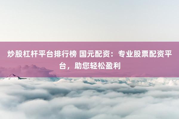 炒股杠杆平台排行榜 国元配资：专业股票配资平台，助您轻松盈利