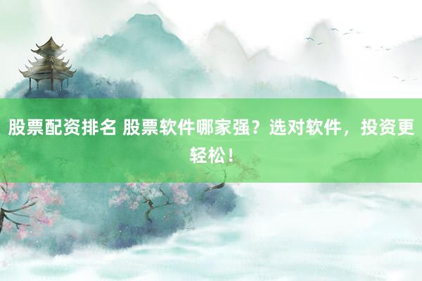 股票配资排名 股票软件哪家强？选对软件，投资更轻松！