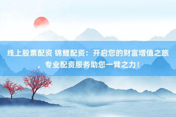 线上股票配资 锦鲤配资：开启您的财富增值之旅，专业配资服务助您一臂之力！