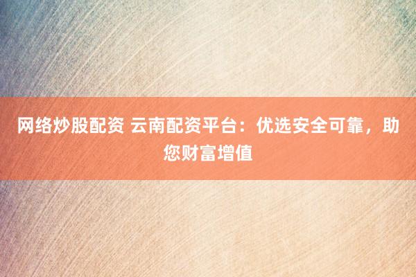 网络炒股配资 云南配资平台：优选安全可靠，助您财富增值