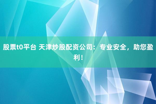 股票t0平台 天津炒股配资公司：专业安全，助您盈利！