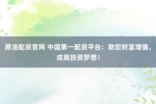 原油配资官网 中国第一配资平台：助您财富增值，成就投资梦想！