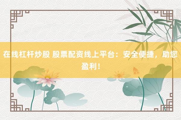 在线杠杆炒股 股票配资线上平台：安全便捷，助您盈利！