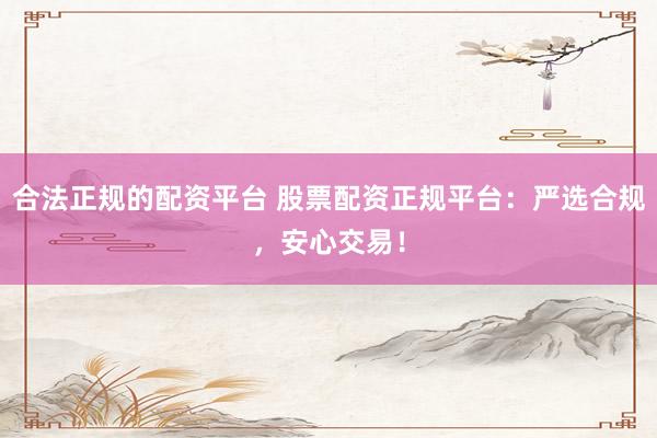 合法正规的配资平台 股票配资正规平台：严选合规，安心交易！