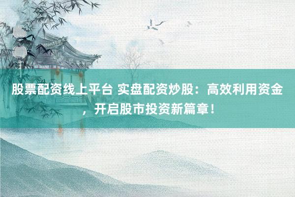 股票配资线上平台 实盘配资炒股：高效利用资金，开启股市投资新篇章！