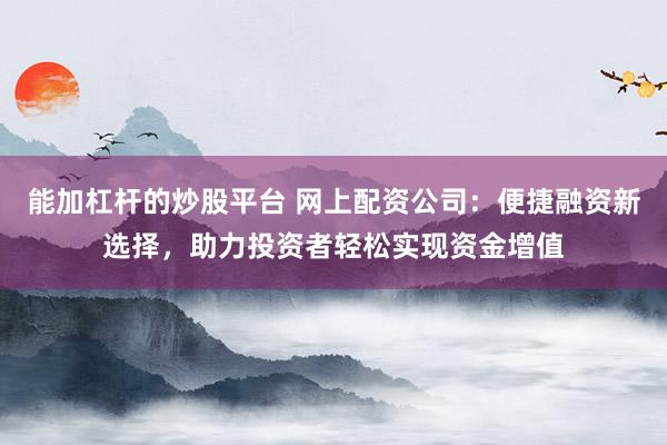 能加杠杆的炒股平台 网上配资公司：便捷融资新选择，助力投资者轻松实现资金增值