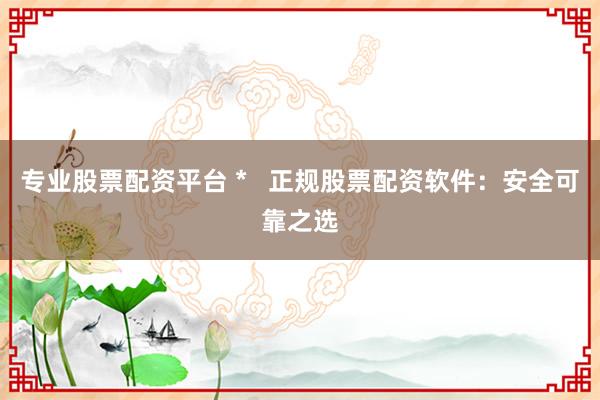 专业股票配资平台 *   正规股票配资软件：安全可靠之选