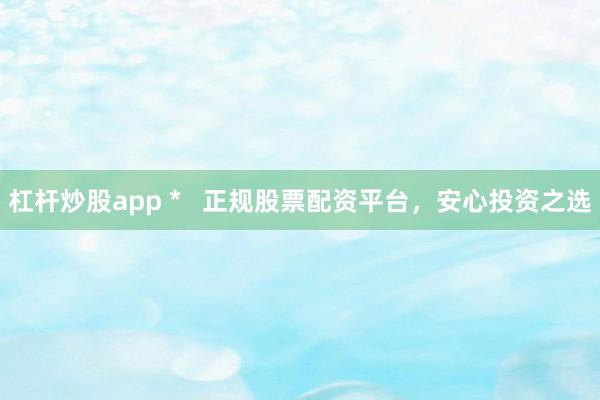 杠杆炒股app *   正规股票配资平台，安心投资之选