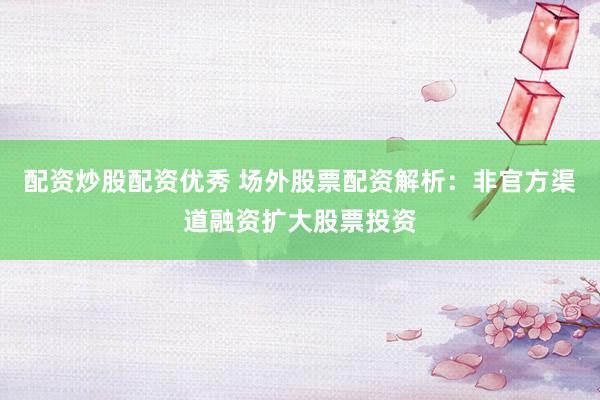 配资炒股配资优秀 场外股票配资解析：非官方渠道融资扩大股票投资