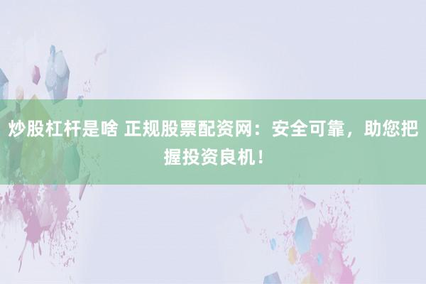 炒股杠杆是啥 正规股票配资网：安全可靠，助您把握投资良机！