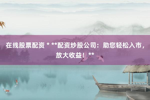 在线股票配资 * **配资炒股公司：助您轻松入市，放大收益！**