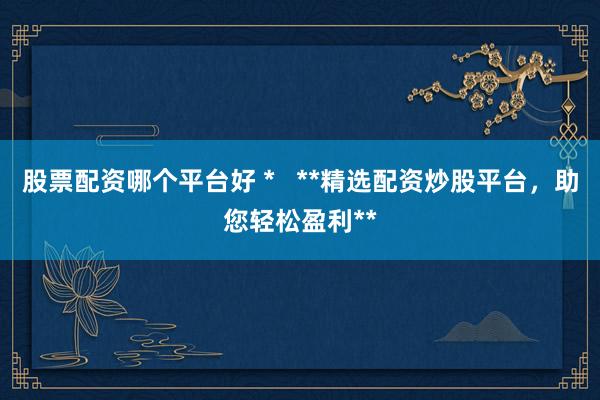 股票配资哪个平台好 *   **精选配资炒股平台，助您轻松盈利**