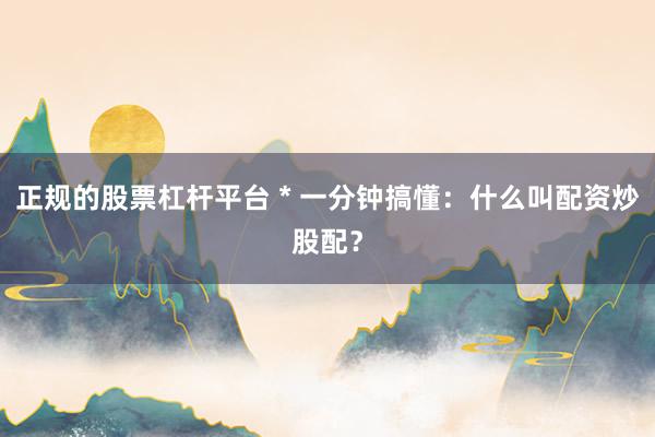 正规的股票杠杆平台 * 一分钟搞懂：什么叫配资炒股配？