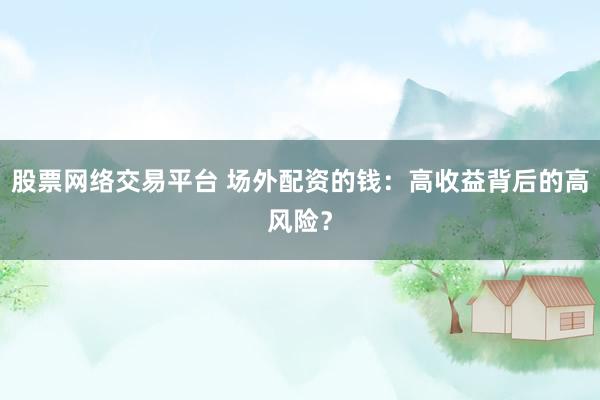股票网络交易平台 场外配资的钱：高收益背后的高风险？