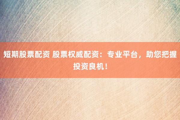短期股票配资 股票权威配资：专业平台，助您把握投资良机！