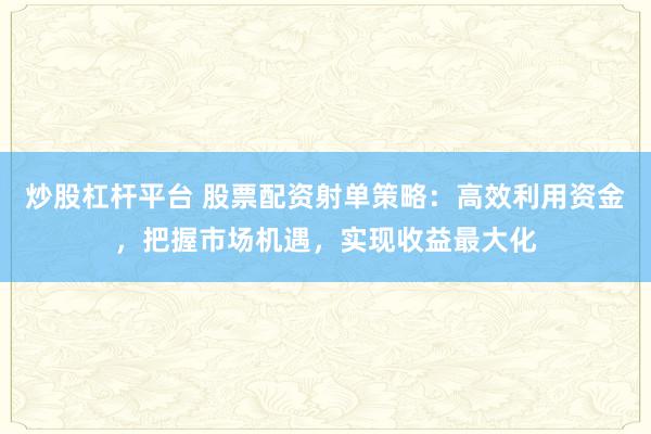 炒股杠杆平台 股票配资射单策略：高效利用资金，把握市场机遇，实现收益最大化
