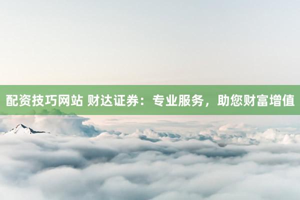 配资技巧网站 财达证券：专业服务，助您财富增值