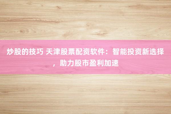 炒股的技巧 天津股票配资软件：智能投资新选择，助力股市盈利加速