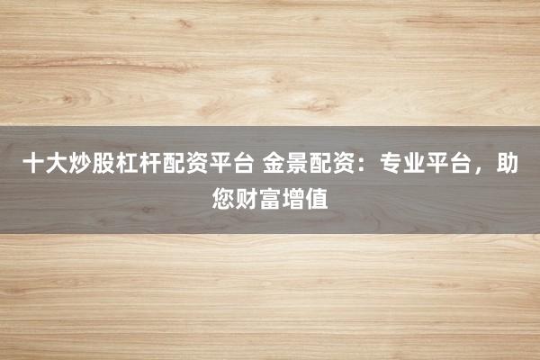 十大炒股杠杆配资平台 金景配资：专业平台，助您财富增值