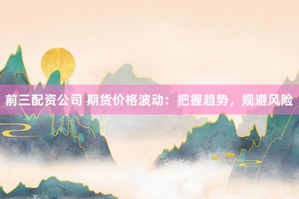 前三配资公司 期货价格波动：把握趋势，规避风险