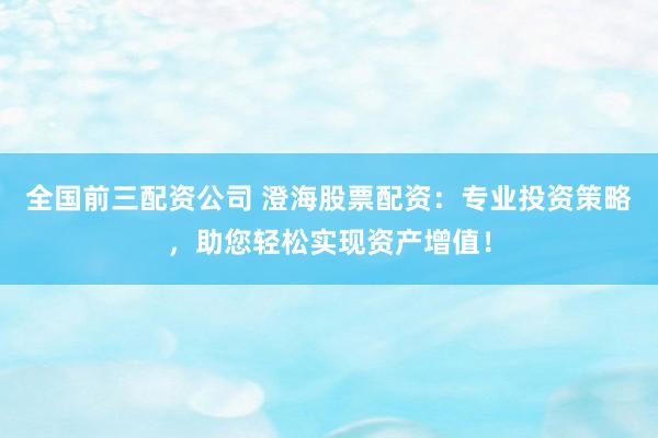 全国前三配资公司 澄海股票配资：专业投资策略，助您轻松实现资产增值！