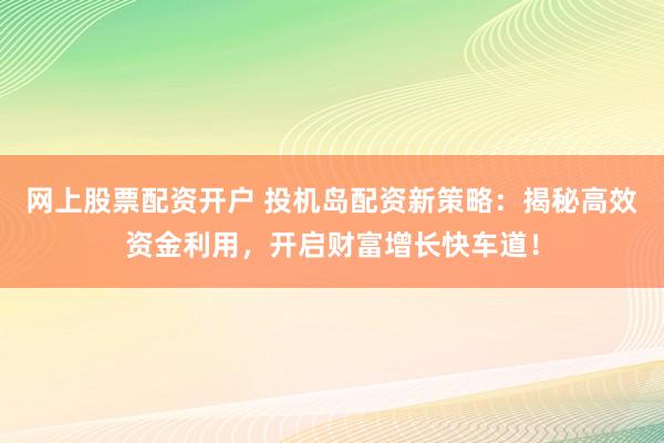 网上股票配资开户 投机岛配资新策略：揭秘高效资金利用，开启财富增长快车道！