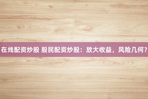 在线配资炒股 股民配资炒股：放大收益，风险几何？