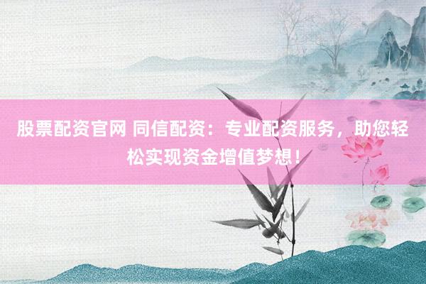 股票配资官网 同信配资：专业配资服务，助您轻松实现资金增值梦想！