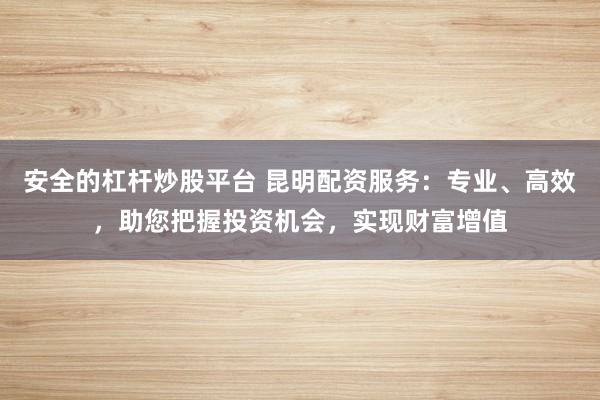 安全的杠杆炒股平台 昆明配资服务：专业、高效，助您把握投资机会，实现财富增值