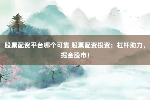 股票配资平台哪个可靠 股票配资投资：杠杆助力，掘金股市！