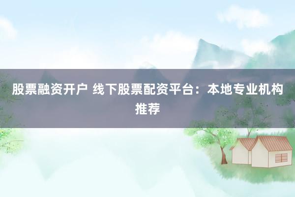 股票融资开户 线下股票配资平台：本地专业机构推荐