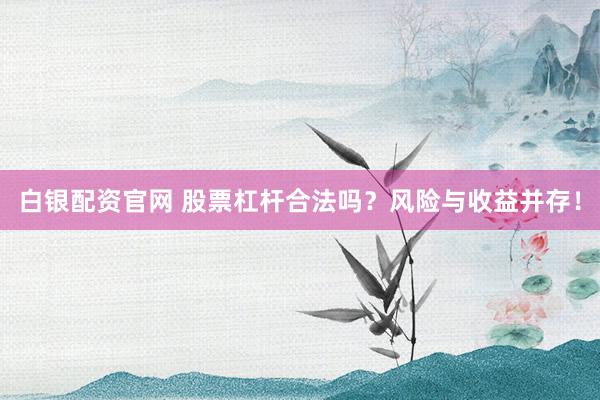 白银配资官网 股票杠杆合法吗？风险与收益并存！