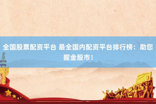 全国股票配资平台 最全国内配资平台排行榜：助您掘金股市！