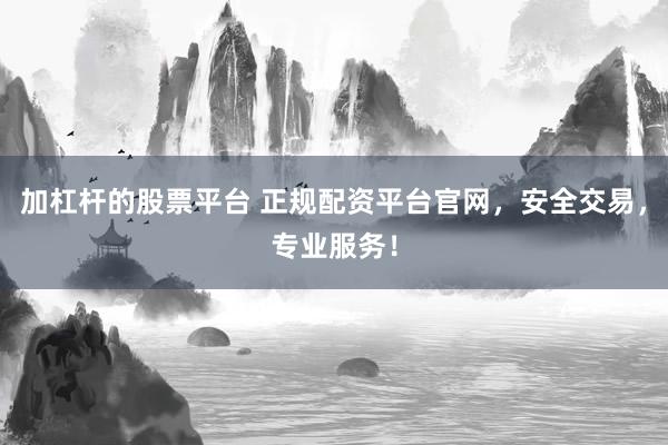 加杠杆的股票平台 正规配资平台官网，安全交易，专业服务！