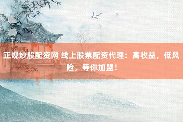正规炒股配资网 线上股票配资代理：高收益，低风险，等你加盟！