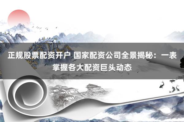 正规股票配资开户 国家配资公司全景揭秘：一表掌握各大配资巨头动态