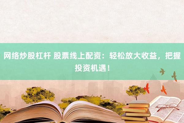 网络炒股杠杆 股票线上配资：轻松放大收益，把握投资机遇！
