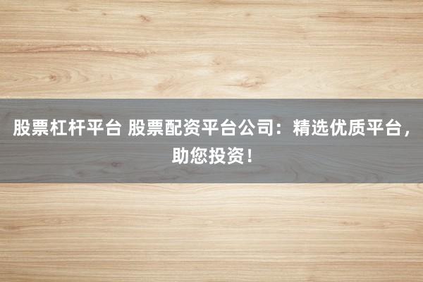股票杠杆平台 股票配资平台公司：精选优质平台，助您投资！