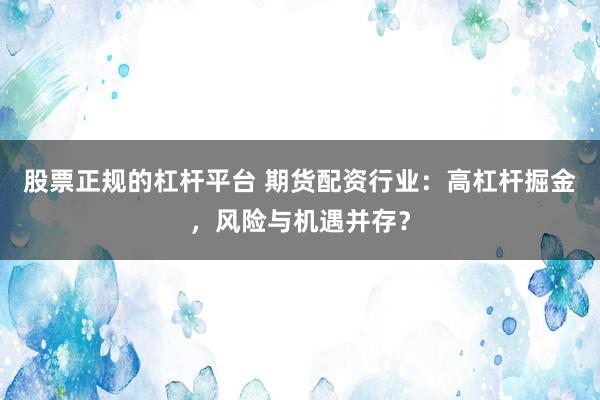 股票正规的杠杆平台 期货配资行业：高杠杆掘金，风险与机遇并存？