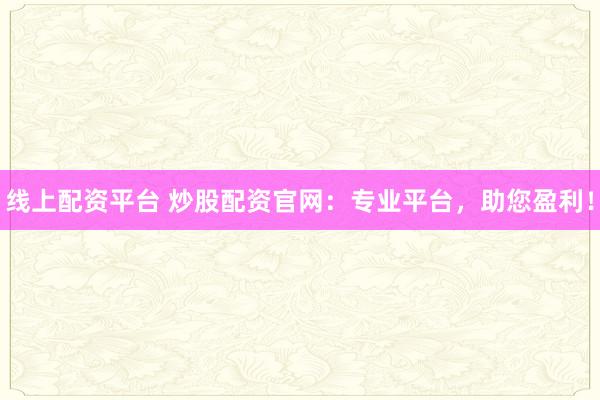 线上配资平台 炒股配资官网：专业平台，助您盈利！