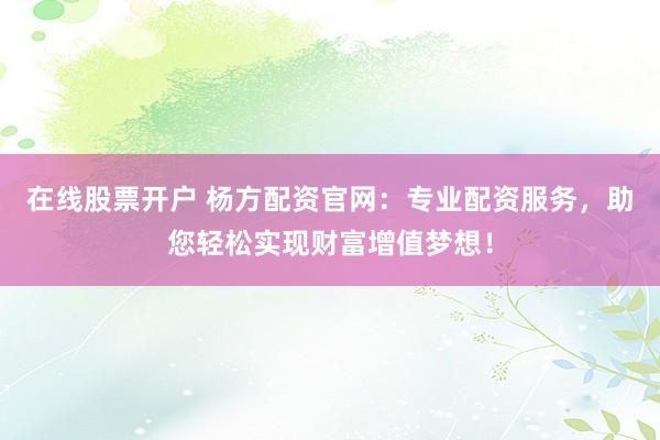 在线股票开户 杨方配资官网：专业配资服务，助您轻松实现财富增值梦想！