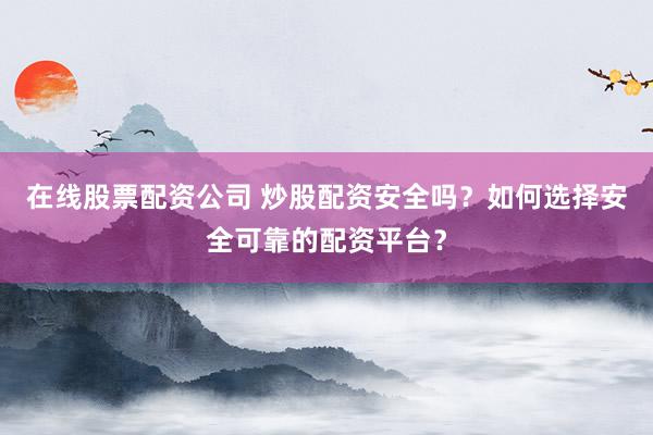在线股票配资公司 炒股配资安全吗？如何选择安全可靠的配资平台？