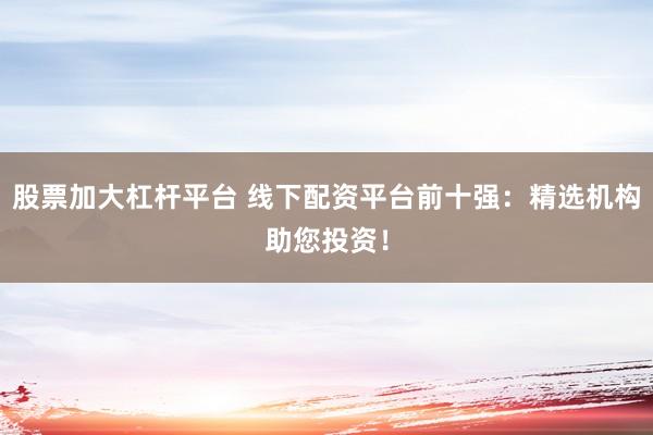 股票加大杠杆平台 线下配资平台前十强：精选机构助您投资！