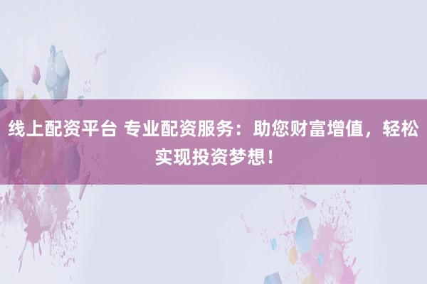线上配资平台 专业配资服务：助您财富增值，轻松实现投资梦想！