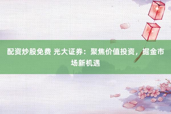 配资炒股免费 光大证券：聚焦价值投资，掘金市场新机遇