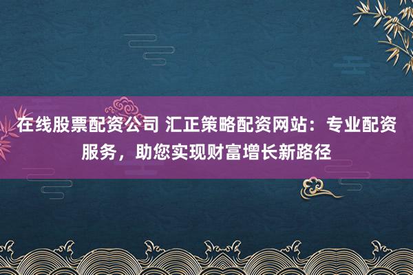 在线股票配资公司 汇正策略配资网站：专业配资服务，助您实现财富增长新路径