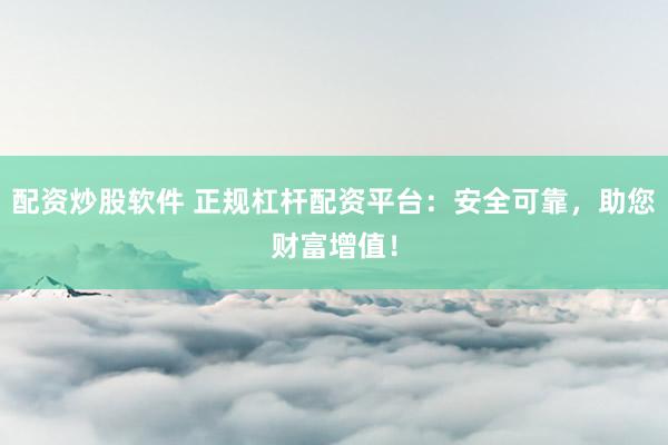 配资炒股软件 正规杠杆配资平台：安全可靠，助您财富增值！