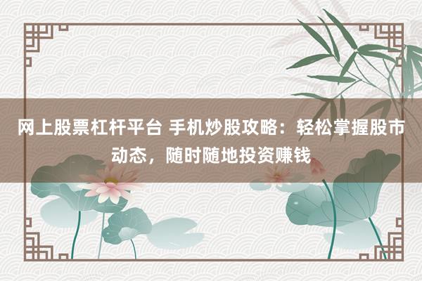 网上股票杠杆平台 手机炒股攻略：轻松掌握股市动态，随时随地投资赚钱
