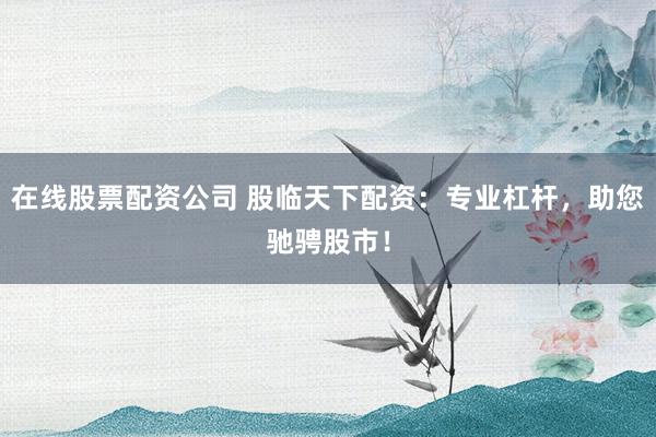 在线股票配资公司 股临天下配资：专业杠杆，助您驰骋股市！