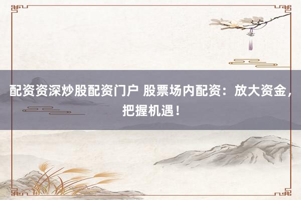配资资深炒股配资门户 股票场内配资：放大资金，把握机遇！